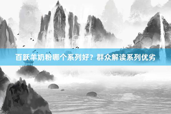 百跃羊奶粉哪个系列好？群众解读系列优劣