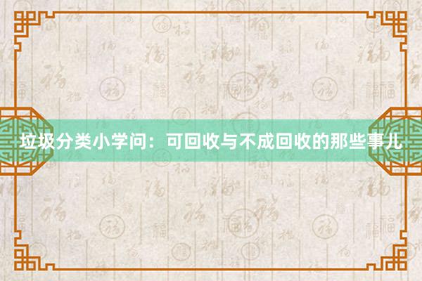 垃圾分类小学问：可回收与不成回收的那些事儿
